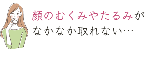 顔のむくみやたるみがなかなか取れない…