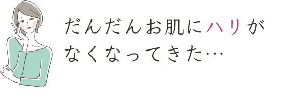 だんだんお肌にハリがなくなってきた…
