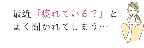 最近「疲れている？」とよく聞かれてしまう…