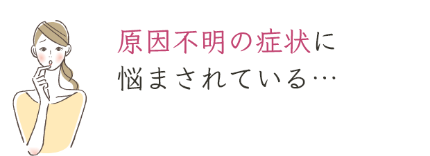 原因不明の症状に悩まされている…