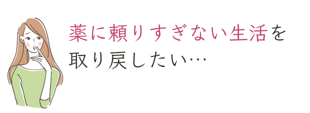 薬に頼りすぎない生活を取り戻したい…