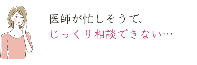 医師が忙しそうで、じっくり相談できない…